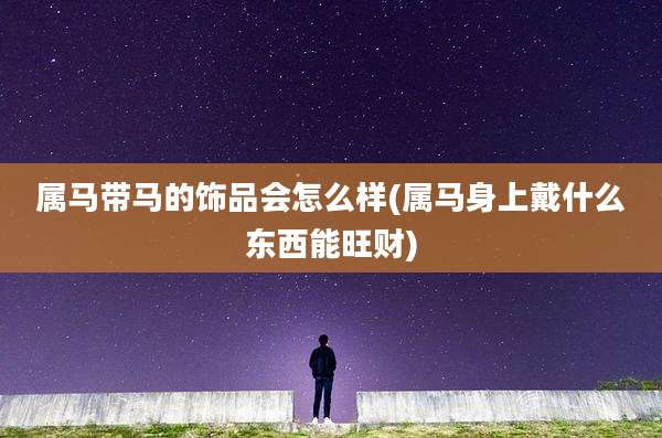 属马带马的饰品会怎么样(属马身上戴什么东西能旺财)