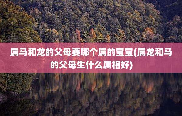 属马和龙的父母要哪个属的宝宝(属龙和马的父母生什么属相好)
