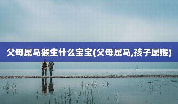 父母属马猴生什么宝宝(父母属马,孩子属猴)