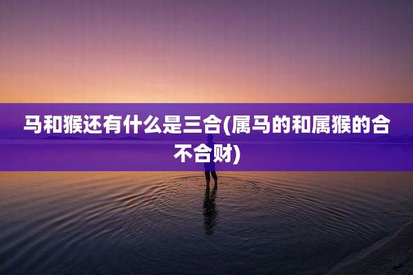 马和猴还有什么是三合(属马的和属猴的合不合财)
