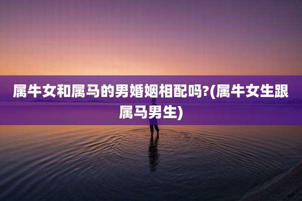 属牛女和属马的男婚姻相配吗?(属牛女生跟属马男生)