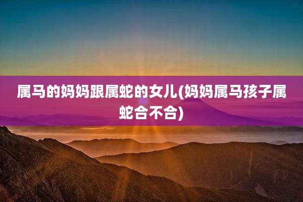 属马的妈妈跟属蛇的女儿(妈妈属马孩子属蛇合不合)