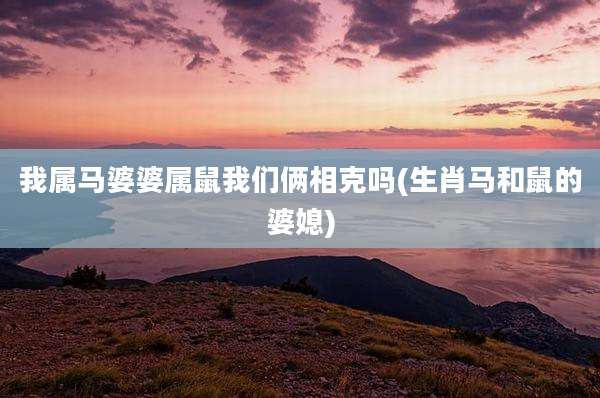 我属马婆婆属鼠我们俩相克吗(生肖马和鼠的婆媳)