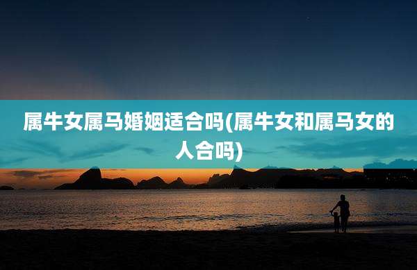 属牛女属马婚姻适合吗(属牛女和属马女的人合吗)
