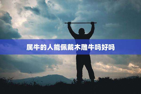 属牛的人能佩戴木雕牛吗好吗