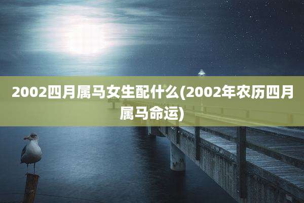 2002四月属马女生配什么(2002年农历四月属马命运)
