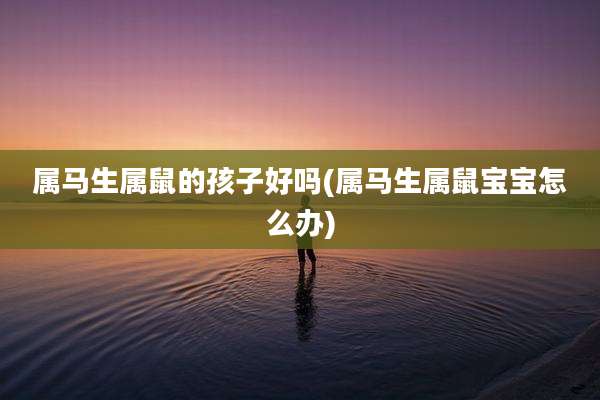 属马生属鼠的孩子好吗(属马生属鼠宝宝怎么办)