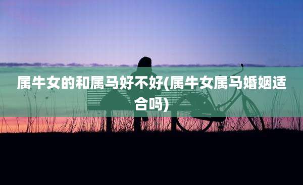 属牛女的和属马好不好(属牛女属马婚姻适合吗)