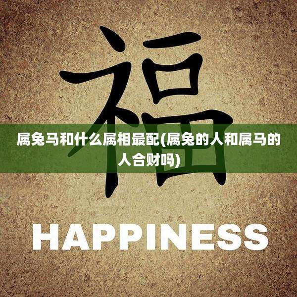 属兔马和什么属相最配(属兔的人和属马的人合财吗)