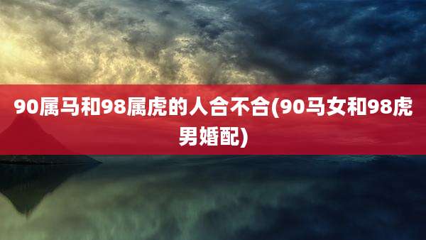 90属马和98属虎的人合不合(90马女和98虎男婚配)