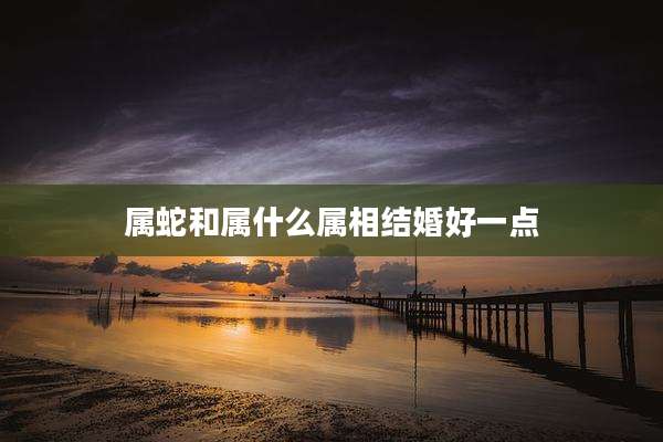 属蛇和属什么属相结婚好一点