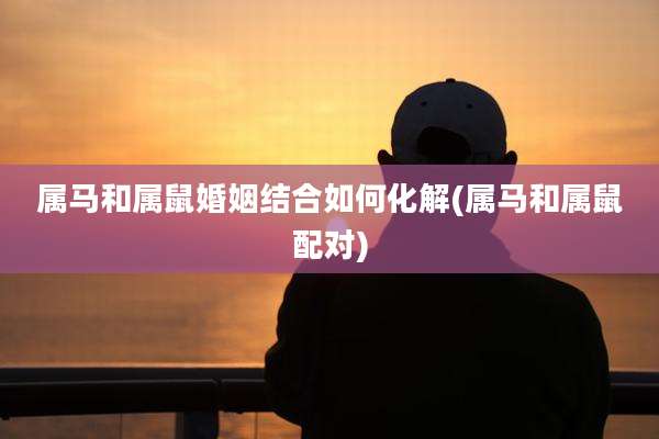 属马和属鼠婚姻结合如何化解(属马和属鼠配对)