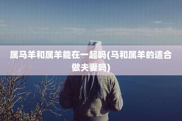 属马羊和属羊能在一起吗(马和属羊的适合做夫妻吗)