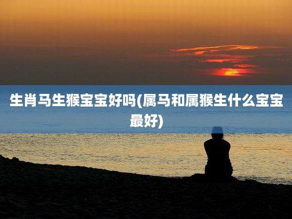 生肖马生猴宝宝好吗(属马和属猴生什么宝宝最好)