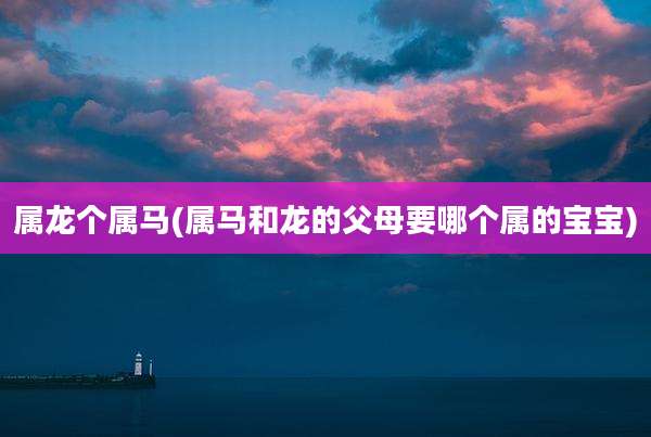 属龙个属马(属马和龙的父母要哪个属的宝宝)