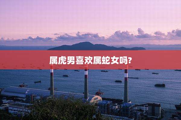 属虎男喜欢属蛇女吗?