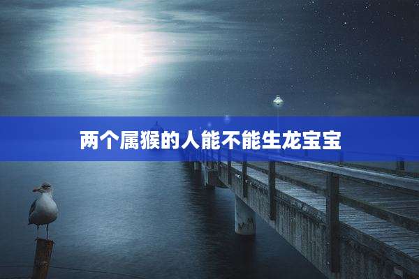两个属猴的人能不能生龙宝宝