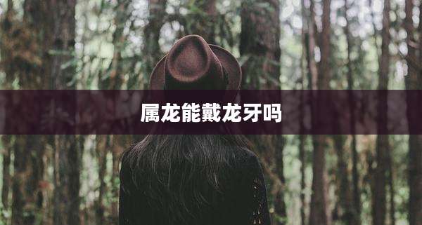 属龙能戴龙牙吗