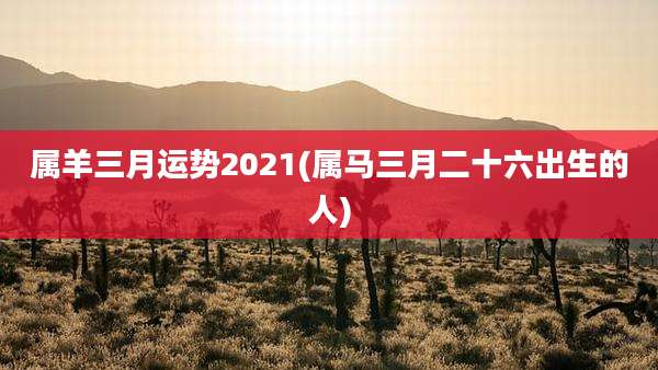 属羊三月运势2021(属马三月二十六出生的人)