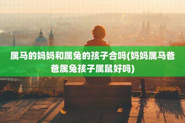 属马的妈妈和属兔的孩子合吗(妈妈属马爸爸属兔孩子属鼠好吗)