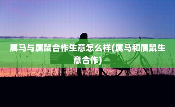 属马与属鼠合作生意怎么样(属马和属鼠生意合作)