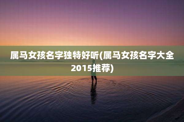 属马女孩名字独特好听(属马女孩名字大全2015推荐)