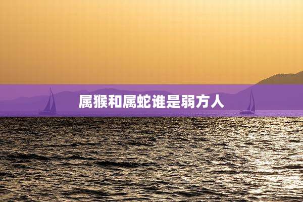 属猴和属蛇谁是弱方人