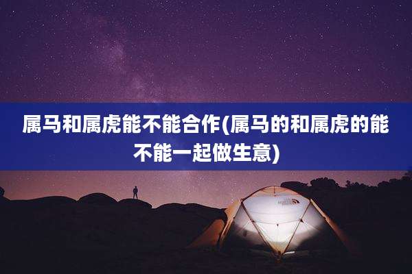 属马和属虎能不能合作(属马的和属虎的能不能一起做生意)