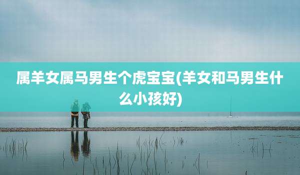 属羊女属马男生个虎宝宝(羊女和马男生什么小孩好)
