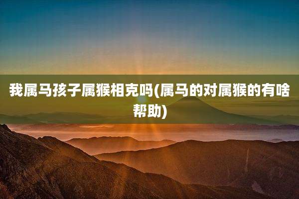 我属马孩子属猴相克吗(属马的对属猴的有啥帮助)