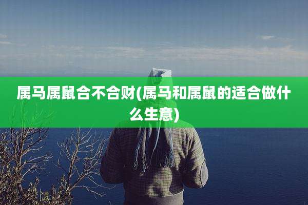 属马属鼠合不合财(属马和属鼠的适合做什么生意)