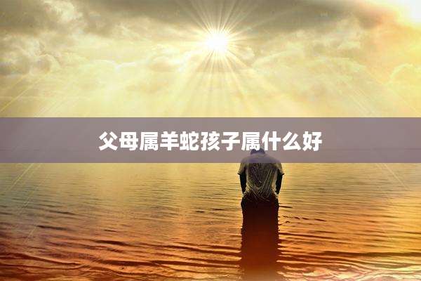 父母属羊蛇孩子属什么好