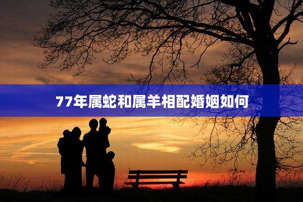 77年属蛇和属羊相配婚姻如何