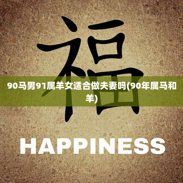 90马男91属羊女适合做夫妻吗(90年属马和羊)