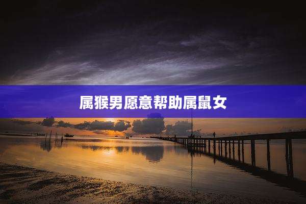 属猴男愿意帮助属鼠女