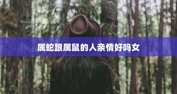 属蛇跟属鼠的人亲情好吗女