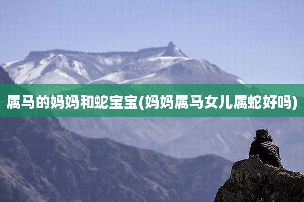 属马的妈妈和蛇宝宝(妈妈属马女儿属蛇好吗)