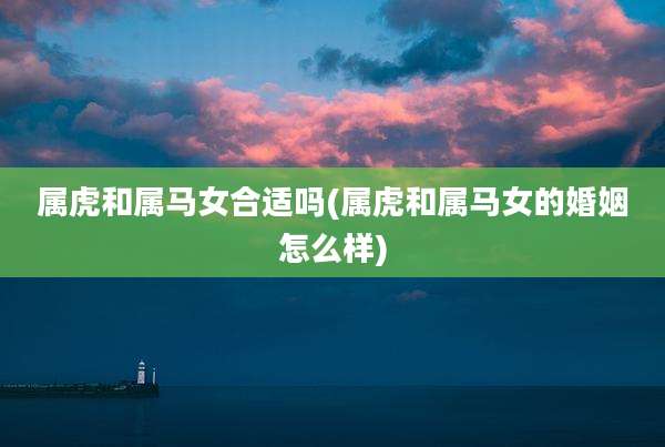 属虎和属马女合适吗(属虎和属马女的婚姻怎么样)