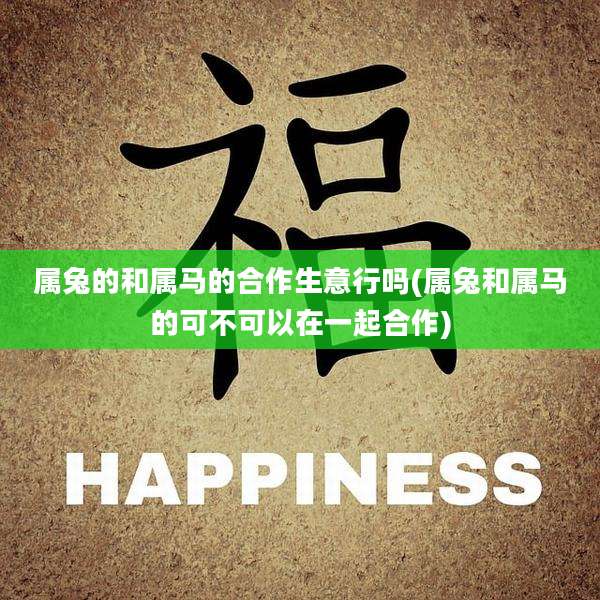 属兔的和属马的合作生意行吗(属兔和属马的可不可以在一起合作)