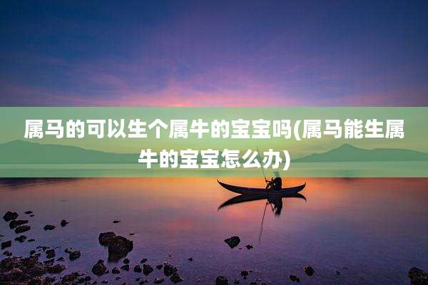 属马的可以生个属牛的宝宝吗(属马能生属牛的宝宝怎么办)