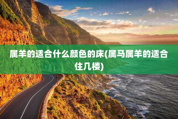 属羊的适合什么颜色的床(属马属羊的适合住几楼)