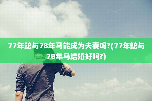77年蛇与78年马能成为夫妻吗?(77年蛇与78年马结婚好吗?)