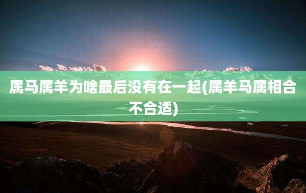 属马属羊为啥最后没有在一起(属羊马属相合不合适)