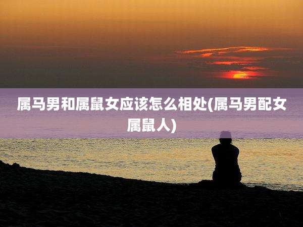 属马男和属鼠女应该怎么相处(属马男配女属鼠人)