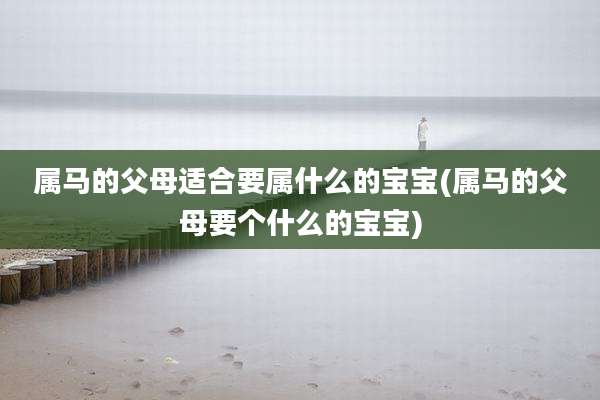 属马的父母适合要属什么的宝宝(属马的父母要个什么的宝宝)