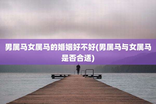 男属马女属马的婚姻好不好(男属马与女属马是否合适)