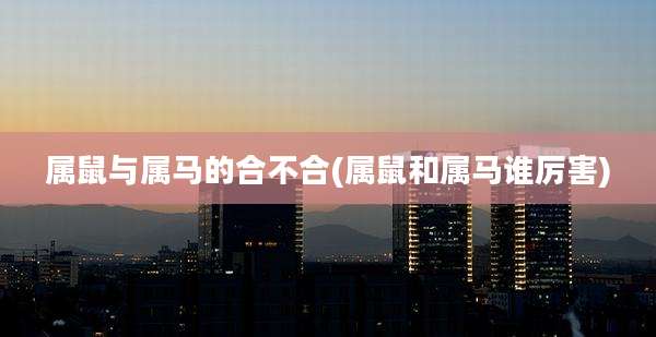 属鼠与属马的合不合(属鼠和属马谁厉害)