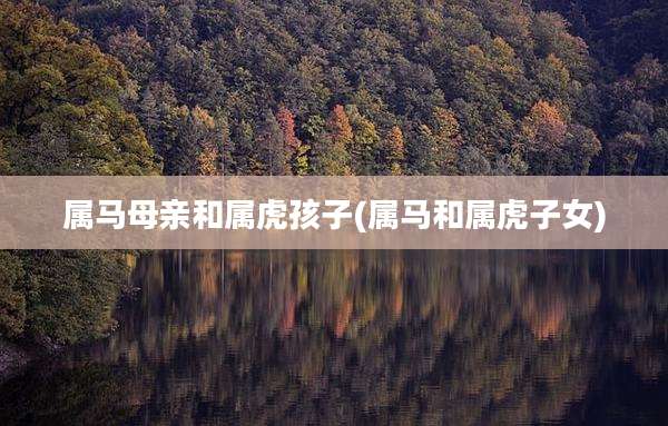 属马母亲和属虎孩子(属马和属虎子女)