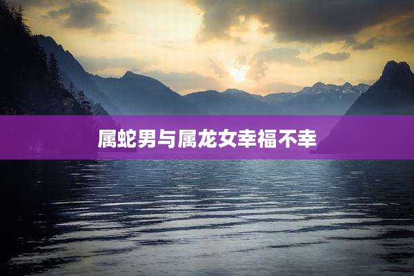 属蛇男与属龙女幸福不幸