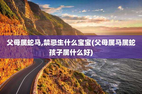 父母属蛇马,禁忌生什么宝宝(父母属马属蛇孩子属什么好)